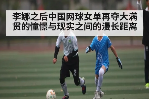 李娜之后中国网球女单再夺大满贯的憧憬与现实之间的漫长距离（kaiyun）